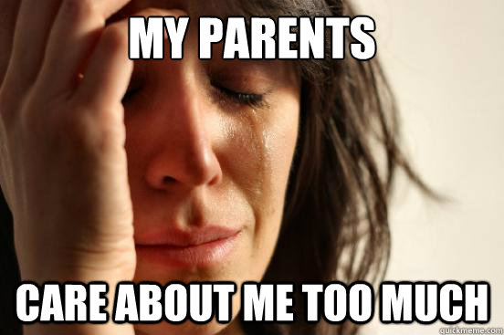 my parents care about me too much  First World Problems