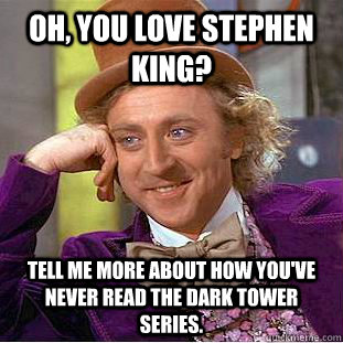Oh, you love Stephen King? Tell me more about how you've never read the Dark Tower series.   Condescending Wonka