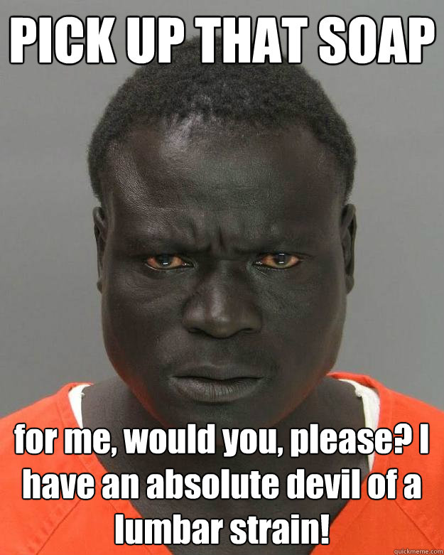 PICK UP THAT SOAP for me, would you, please? I have an absolute devil of a lumbar strain!  