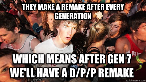 They make a remake after every generation which means after gen 7 we'll have a D/p/p remake  Sudden Clarity Clarence