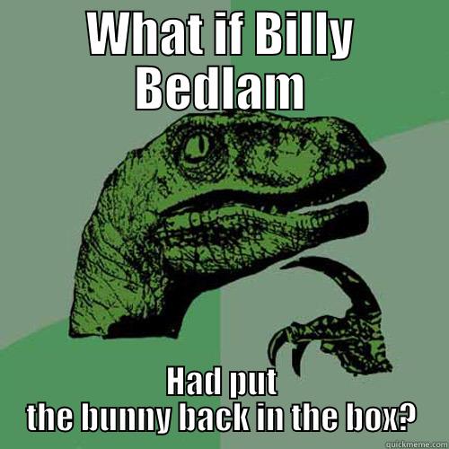 WHAT IF BILLY BEDLAM HAD PUT THE BUNNY BACK IN THE BOX? Philosoraptor