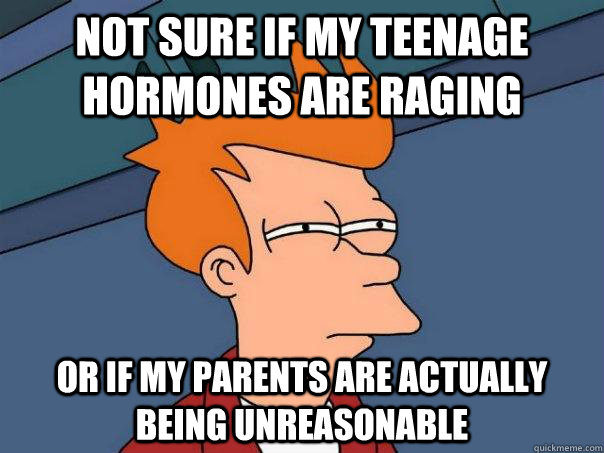 Not sure if my teenage hormones are raging or if my parents are actually being unreasonable - Not sure if my teenage hormones are raging or if my parents are actually being unreasonable  Futurama Fry