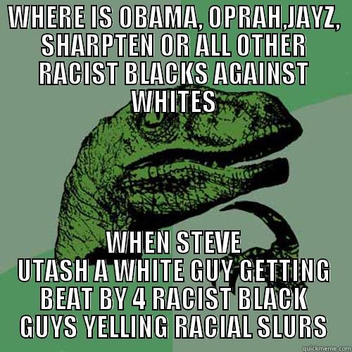 WHERE IS OBAMA, OPRAH,JAYZ, SHARPTEN OR ALL OTHER RACIST BLACKS AGAINST WHITES WHEN STEVE UTASH A WHITE GUY GETTING BEAT BY 4 RACIST BLACK GUYS YELLING RACIAL SLURS Philosoraptor