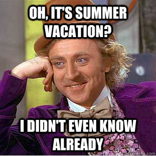 Oh, it's summer vacation? I didn't even know already  Condescending Wonka