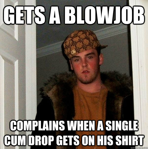 Gets a blowjob complains when a single cum drop gets on his shirt  Scumbag Steve