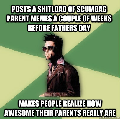 posts a shitload of scumbag parent memes a couple of weeks before fathers day makes people realize how awesome their parents really are  Helpful Tyler Durden