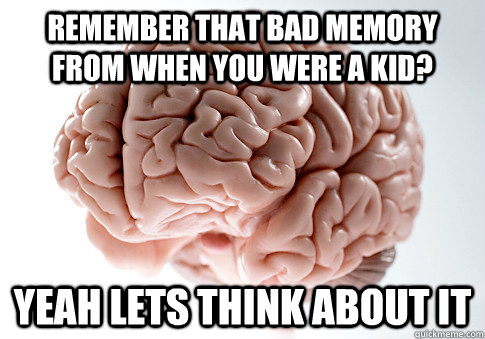 Remember that bad memory from when you were a kid? yeah lets think about it  Scumbag Brain