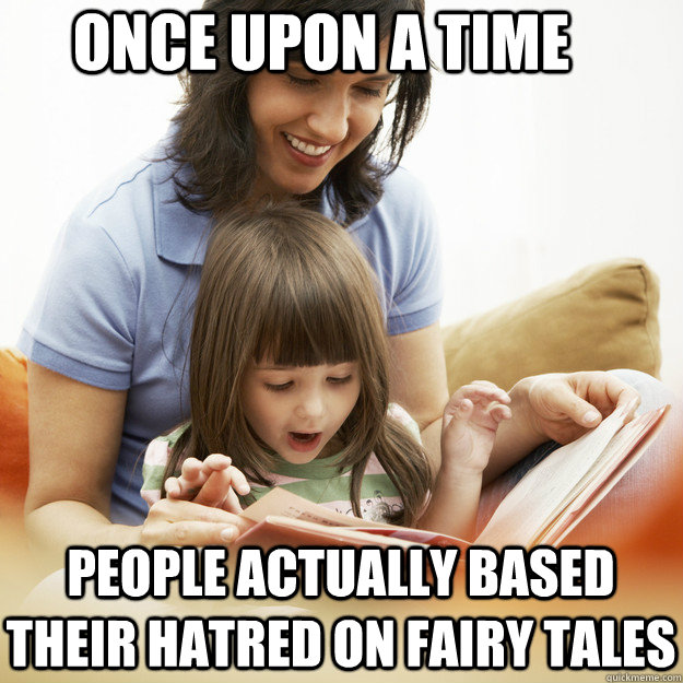 Once upon a time people actually based their hatred on fairy tales - Once upon a time people actually based their hatred on fairy tales  bedtime story