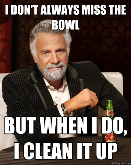I don't always miss the bowl But when I do, i clean it up  The Most Interesting Man In The World