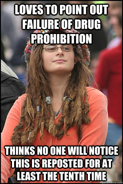 loves to point out failure of drug prohibition Thinks no one will notice this is reposted for at least the tenth time  College Liberal