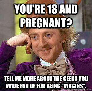 You're 18 and pregnant?  Tell me more about the geeks you made fun of for being 