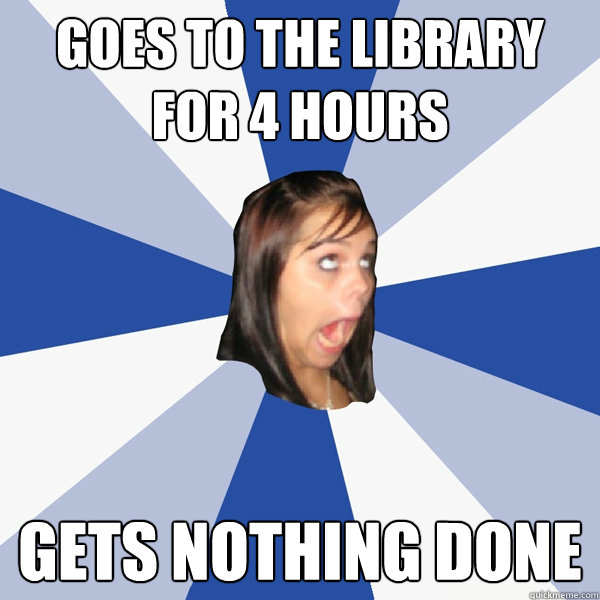 Goes to the Library for 4 hours Gets nothing done  Annoying Facebook Girl