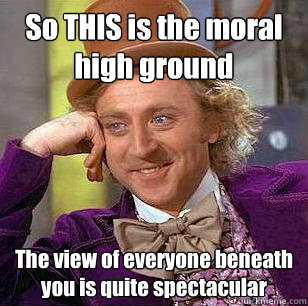 So THIS is the moral high ground The view of everyone beneath you is quite spectacular  Condescending Wonka