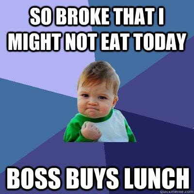 So broke that I might not eat today Boss buys lunch  Success Kid