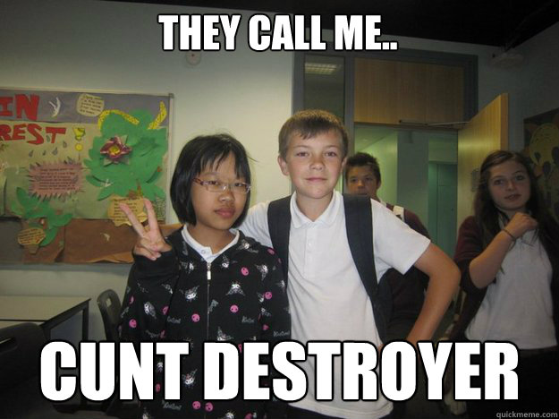 They call me.. CUNT DESTROYER  cunt