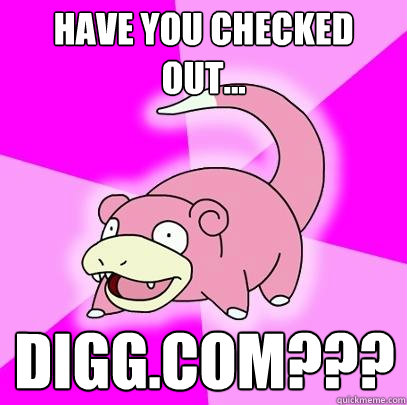 Have you checked out... digg.com???  Slowpoke
