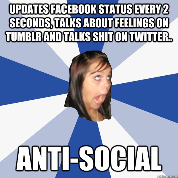 Updates facebook status every 2 seconds, talks about feelings on tumblr and talks shit on twitter.. anti-social  Annoying Facebook Girl