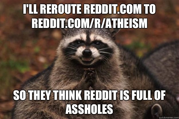 I'll reroute reddit.com to reddit.com/r/atheism So they think reddit is full of assholes  Evil Plotting Raccoon