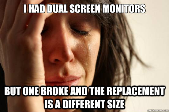 I had dual screen monitors but one broke and the replacement is a different size - I had dual screen monitors but one broke and the replacement is a different size  First World Problems