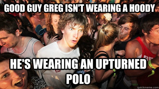 Good guy greg isn't wearing a hoody he's wearing an upturned polo  Sudden Clarity Clarence
