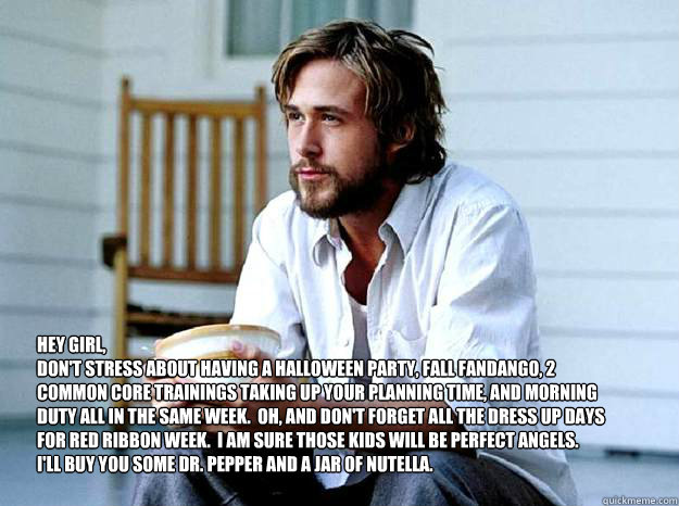 Hey Girl, 
Don't stress about having a Halloween Party, Fall Fandango, 2 Common Core Trainings taking up your planning time, and morning duty all in the same week.  Oh, and don't forget all the dress up days for Red Ribbon Week.  I am sure those kids will - Hey Girl, 
Don't stress about having a Halloween Party, Fall Fandango, 2 Common Core Trainings taking up your planning time, and morning duty all in the same week.  Oh, and don't forget all the dress up days for Red Ribbon Week.  I am sure those kids will  Advertising Ryan Gosling