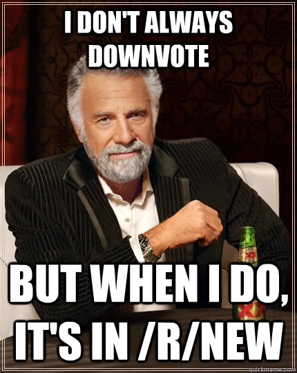 I don't always Downvote but when I do, it's in /r/new  The Most Interesting Man In The World