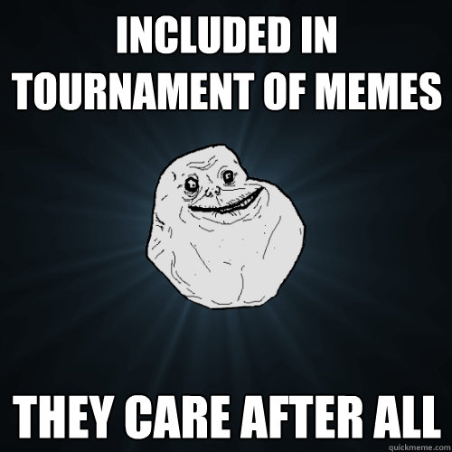 included in tournament of memes they care after all  Forever Alone