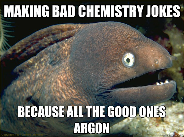 MAKING BAD CHEMISTRY JOKES because all the good ones argon  Bad Joke Eel