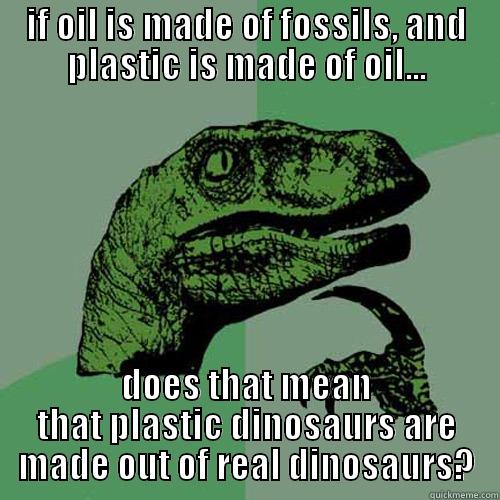 IF OIL IS MADE OF FOSSILS, AND PLASTIC IS MADE OF OIL... DOES THAT MEAN THAT PLASTIC DINOSAURS ARE MADE OUT OF REAL DINOSAURS? Philosoraptor