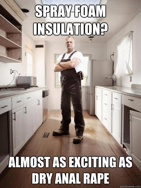 Spray foam insulation? Almost as exciting as dry anal rape - Spray foam insulation? Almost as exciting as dry anal rape  Mike Holmes 01