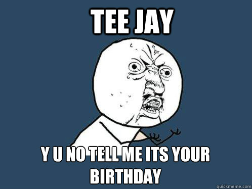 Tee Jay y u no tell me its your birthday  Y U No