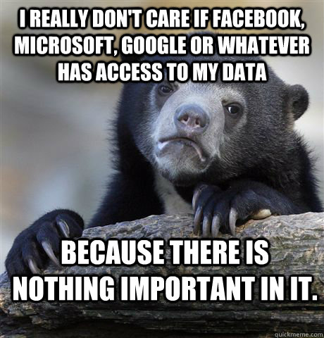 I really don't care if Facebook, Microsoft, Google or whatever has access to my data Because there is nothing important in it.  Confession Bear