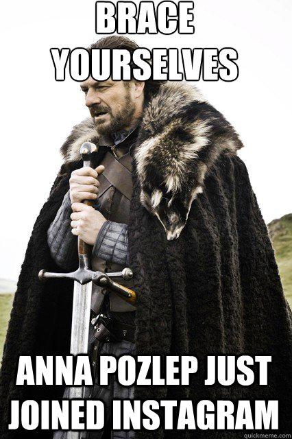 brace yourselves
 Anna Pozlep just joined Instagram  braceyourself