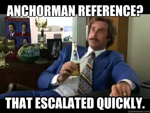 Anchorman Reference? that escalated quickly. - Anchorman Reference? that escalated quickly.  Well That Escalated Quickly