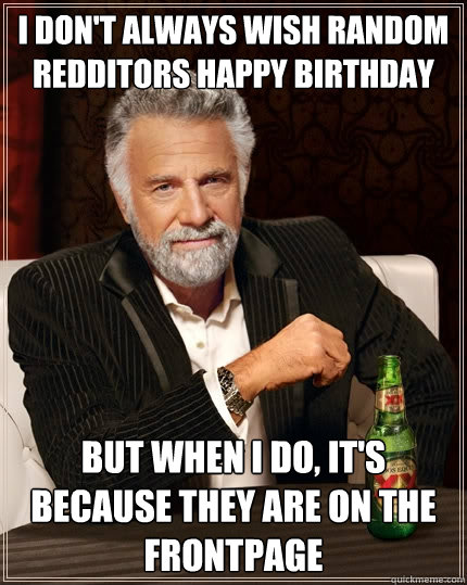 I don't always wish random redditors happy birthday But when I do, it's because they are on the frontpage   The Most Interesting Man In The World