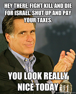 Hey there, fight kill and die for israel. shut up and pay your taxes. you look really nice today  Creepy Romney