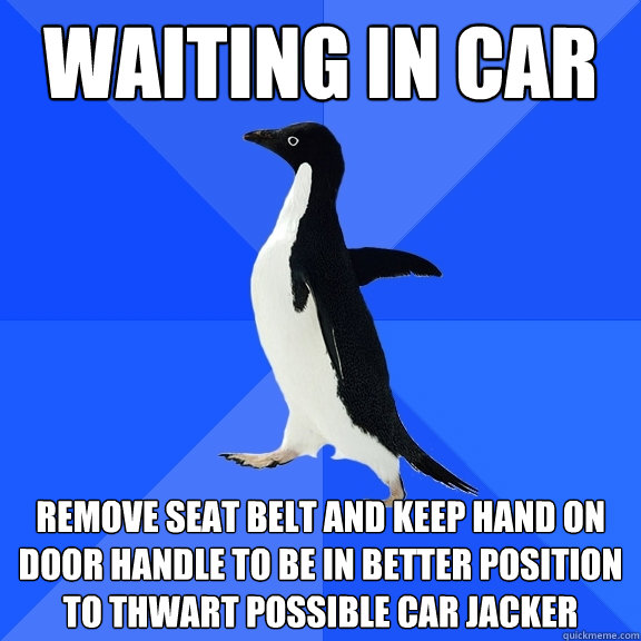Waiting in car remove seat belt and keep hand on door handle to be in better position to thwart possible car jacker  Socially Awkward Penguin