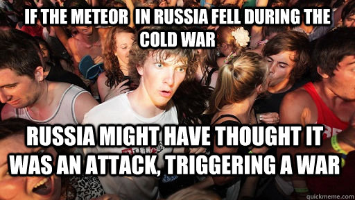 If the meteor  in russia fell during the cold war Russia might have thought it was an attack, triggering a war  Sudden Clarity Clarence