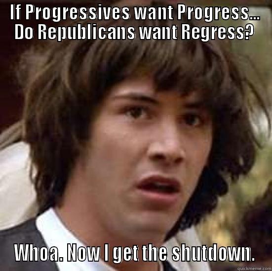 IF PROGRESSIVES WANT PROGRESS... DO REPUBLICANS WANT REGRESS? WHOA. NOW I GET THE SHUTDOWN. conspiracy keanu
