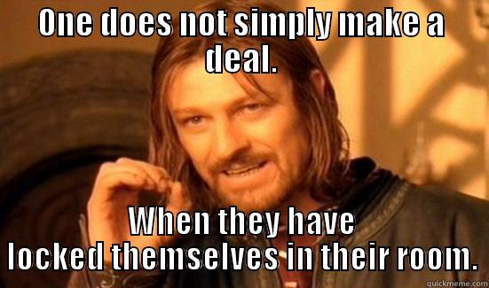Make a deal - ONE DOES NOT SIMPLY MAKE A DEAL. WHEN THEY HAVE LOCKED THEMSELVES IN THEIR ROOM. Boromir