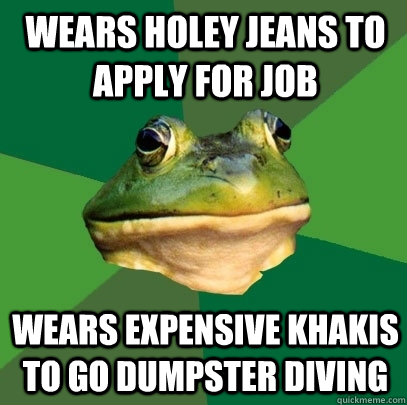 wears holey jeans to apply for job wears expensive khakis to go dumpster diving  Foul Bachelor Frog
