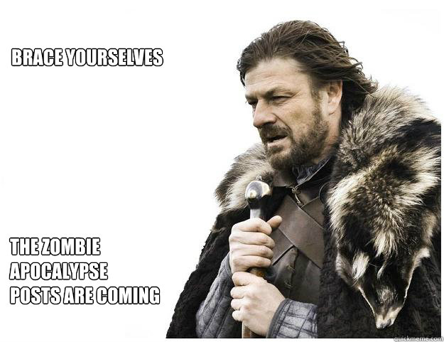 Brace yourselves the zombie apocalypse
posts are coming  Imminent Ned