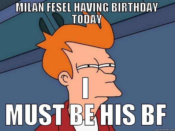 MILAN FESEL HAVING BIRTHDAY TODAY I MUST BE HIS BF Futurama Fry