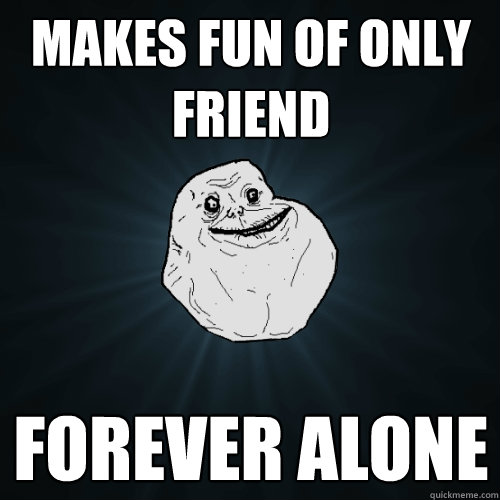 Makes fun of only friend Forever alone  Forever Alone