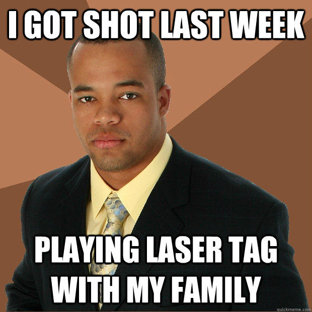 I got shot last week Playing laser tag with my family  