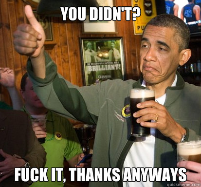 You didn't? fuck it, thanks anyways  Upvote Obama