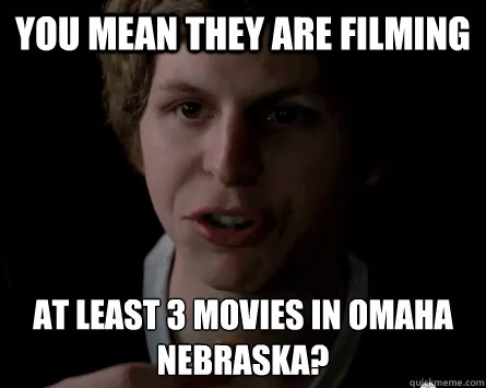 You mean they are filming at least 3 movies in Omaha Nebraska?
 - You mean they are filming at least 3 movies in Omaha Nebraska?
  Surprised Michael Cera