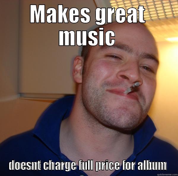 MAKES GREAT MUSIC DOESNT CHARGE FULL PRICE FOR ALBUM Good Guy Greg 