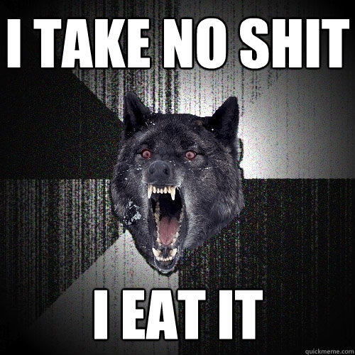 I take no shit I eat it  Insanity Wolf