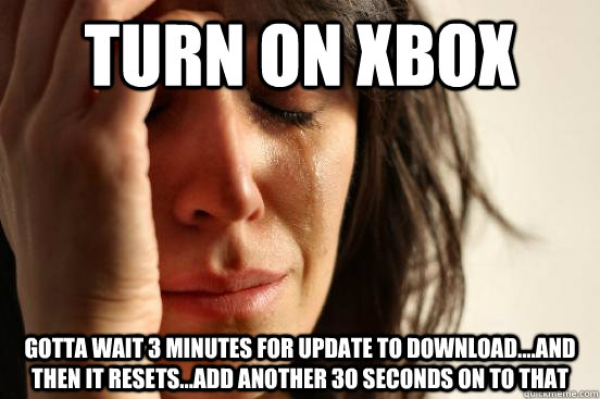 Turn on Xbox Gotta wait 3 minutes for Update to download....and then it resets...add another 3o seconds on to that  First World Problems